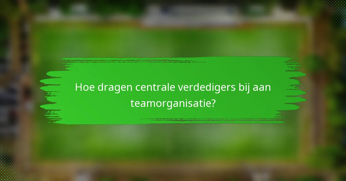 Hoe dragen centrale verdedigers bij aan teamorganisatie?