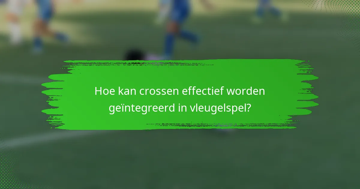 Hoe kan crossen effectief worden geïntegreerd in vleugelspel?