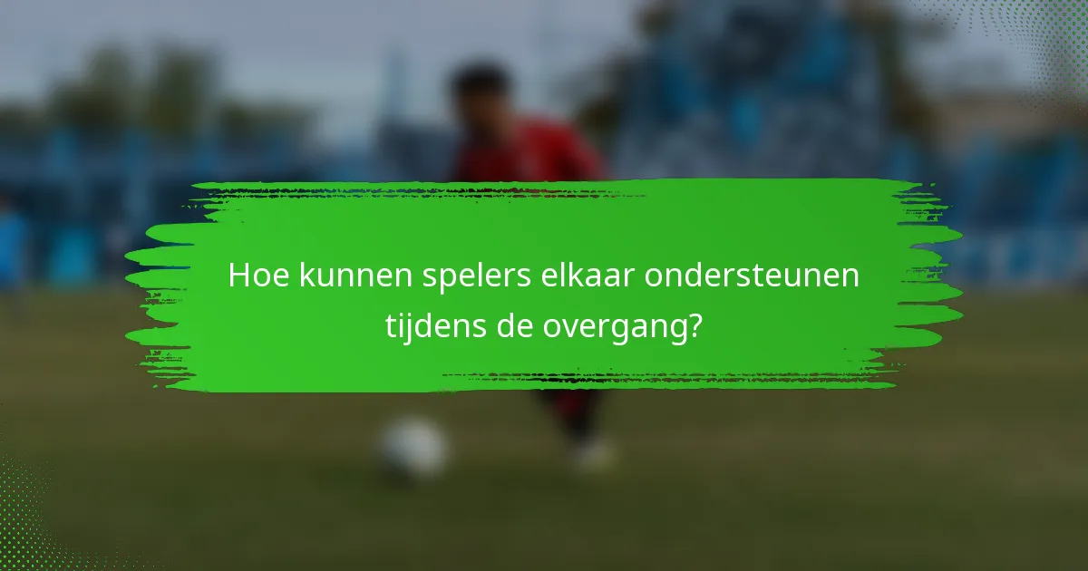 Hoe kunnen spelers elkaar ondersteunen tijdens de overgang?
