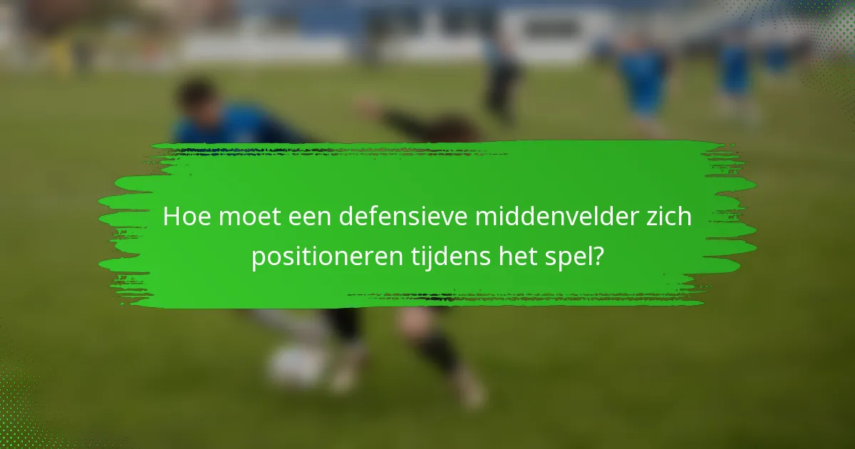 Hoe moet een defensieve middenvelder zich positioneren tijdens het spel?