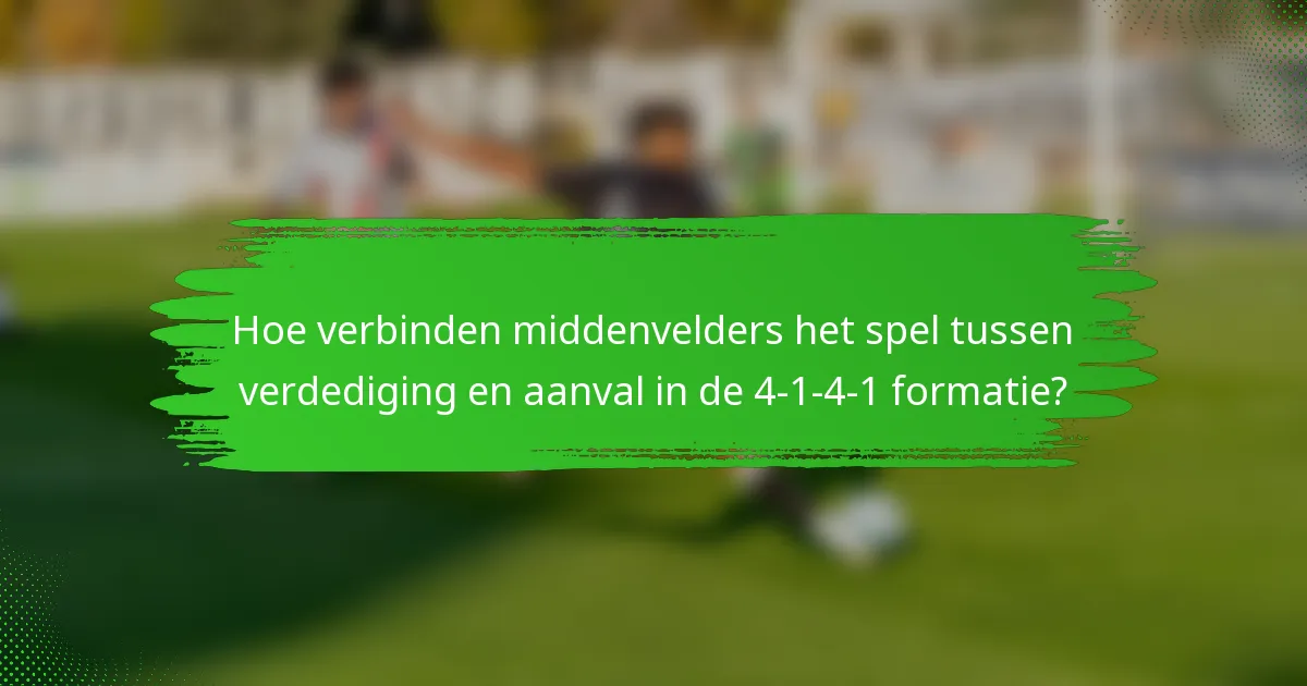 Hoe verbinden middenvelders het spel tussen verdediging en aanval in de 4-1-4-1 formatie?