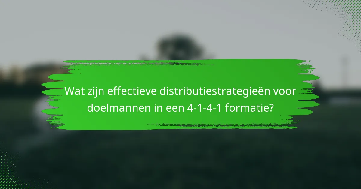 Wat zijn effectieve distributiestrategieën voor doelmannen in een 4-1-4-1 formatie?