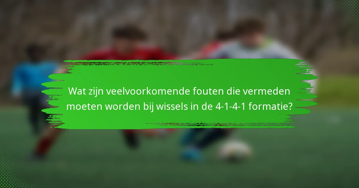 Wat zijn veelvoorkomende fouten die vermeden moeten worden bij wissels in de 4-1-4-1 formatie?
