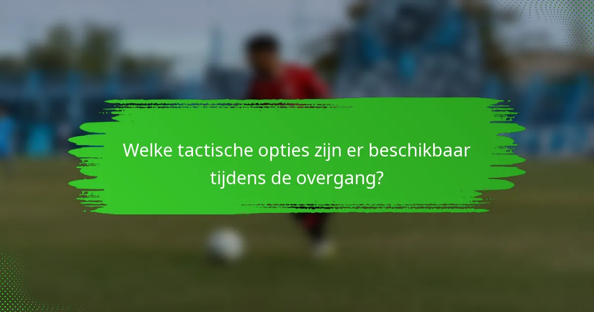 Welke tactische opties zijn er beschikbaar tijdens de overgang?